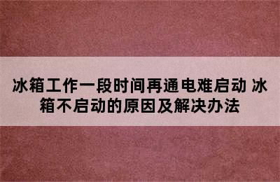 冰箱工作一段时间再通电难启动 冰箱不启动的原因及解决办法